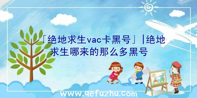 「绝地求生vac卡黑号」|绝地求生哪来的那么多黑号